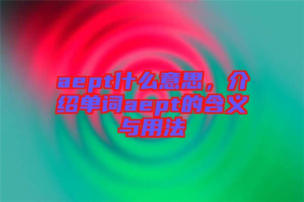 aept什么意思，介紹單詞aept的含義與用法