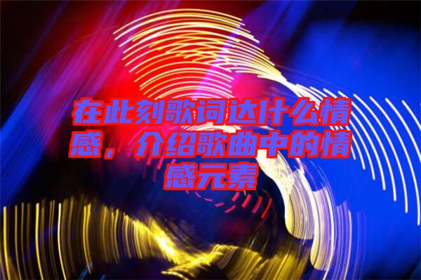 在此刻歌詞達什么情感，介紹歌曲中的情感元素