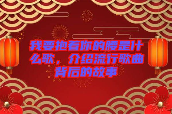 我要抱著你的腰是什么歌，介紹流行歌曲背后的故事