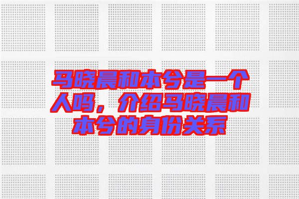 馬曉晨和本兮是一個(gè)人嗎，介紹馬曉晨和本兮的身份關(guān)系