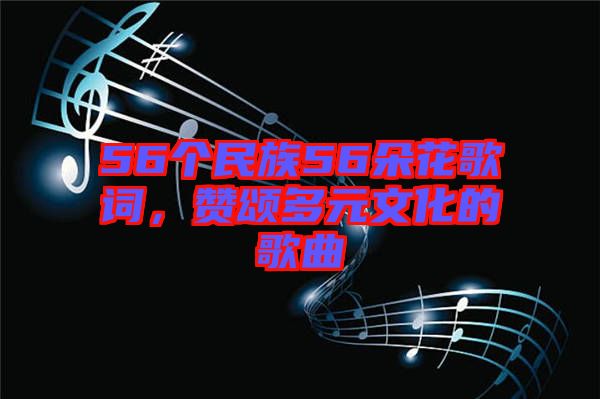 56個民族56朵花歌詞，贊頌多元文化的歌曲