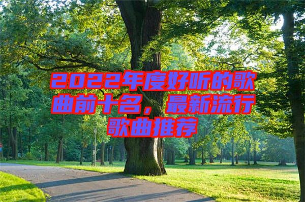 2022年度好聽的歌曲前十名，最新流行歌曲推薦