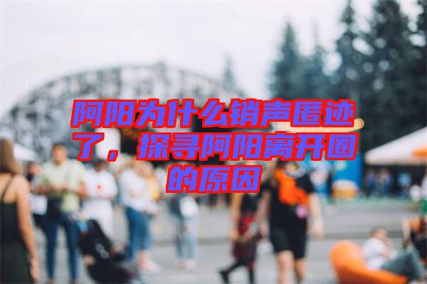 阿陽為什么銷聲匿跡了，探尋阿陽離開圈的原因