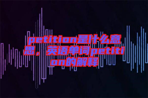 petition是什么意思，英語單詞petition的解釋