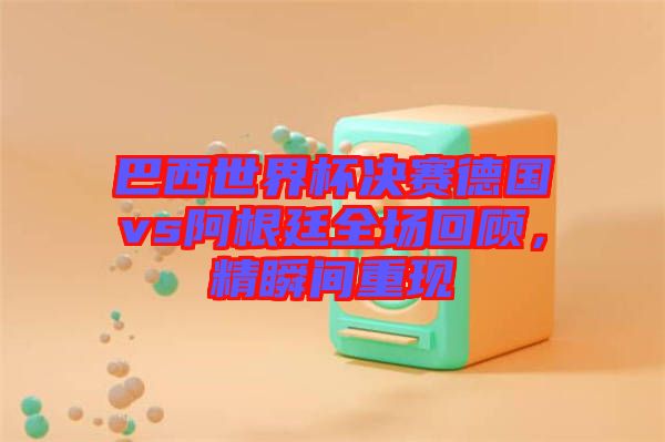 巴西世界杯決賽德國(guó)vs阿根廷全場(chǎng)回顧，精瞬間重現(xiàn)