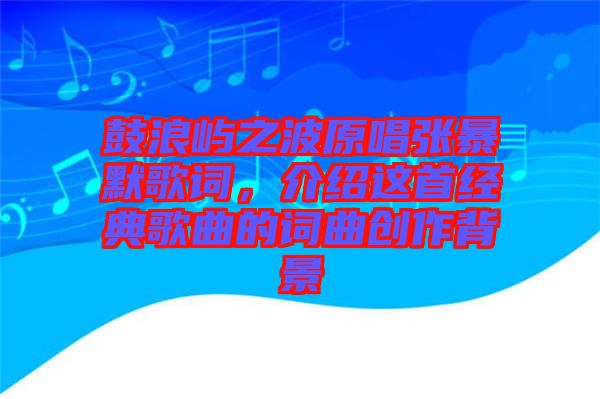 鼓浪嶼之波原唱張暴默歌詞，介紹這首經典歌曲的詞曲創(chuàng)作背景