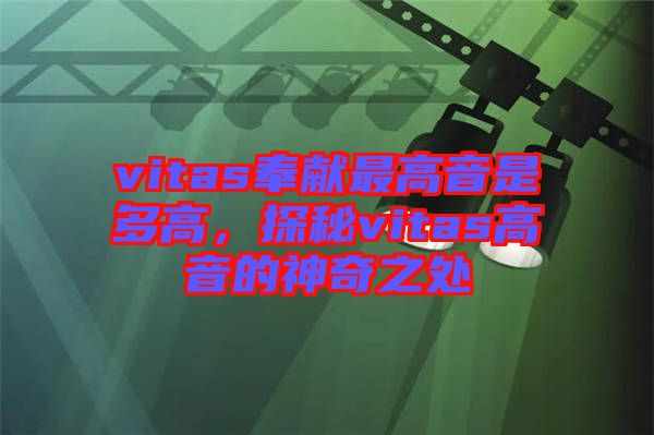 vitas奉獻(xiàn)最高音是多高，探秘vitas高音的神奇之處