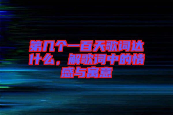 第幾個一百天歌詞達什么，解歌詞中的情感與寓意