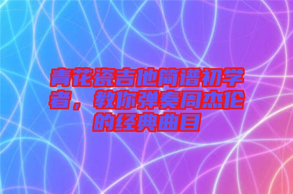 青花瓷吉他簡譜初學(xué)者，教你彈奏周杰倫的經(jīng)典曲目