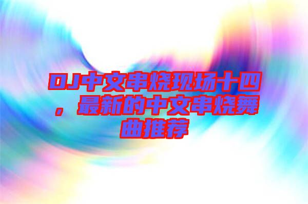 DJ中文串燒現(xiàn)場十四，最新的中文串燒舞曲推薦