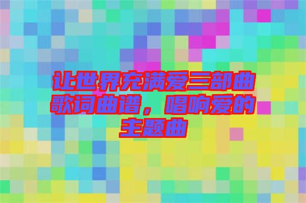 讓世界充滿愛三部曲歌詞曲譜，唱響愛的主題曲