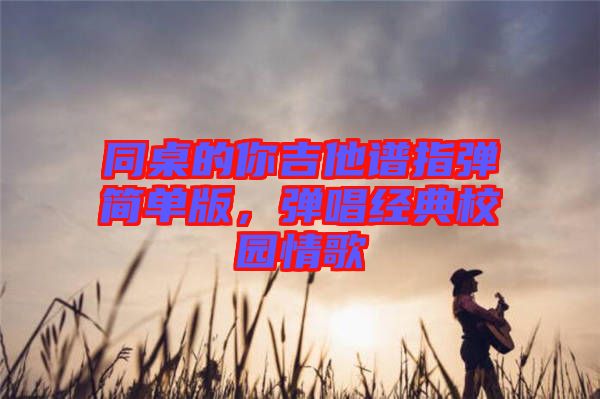 同桌的你吉他譜指彈簡(jiǎn)單版，彈唱經(jīng)典校園情歌