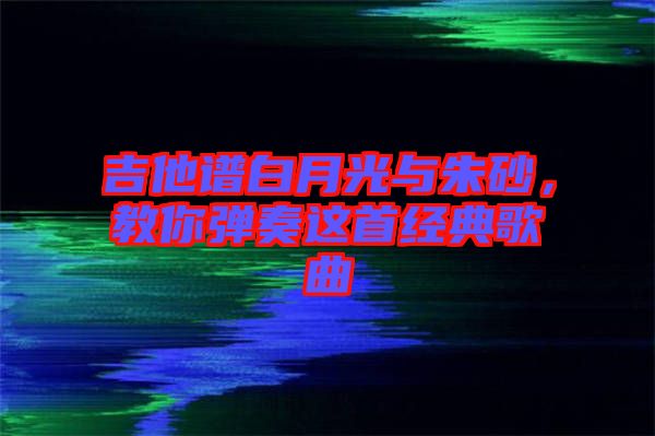 吉他譜白月光與朱砂，教你彈奏這首經(jīng)典歌曲