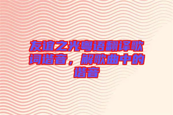 友誼之光粵語(yǔ)翻譯歌詞諧音，解歌曲中的諧音