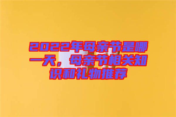 2022年母親節(jié)是哪一天，母親節(jié)相關(guān)知識(shí)和禮物推薦