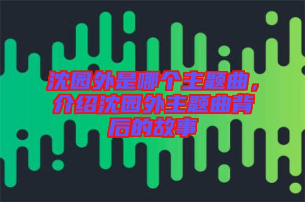 沈園外是哪個主題曲，介紹沈園外主題曲背后的故事