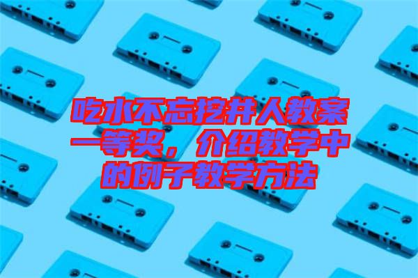 吃水不忘挖井人教案一等獎，介紹教學中的例子教學方法