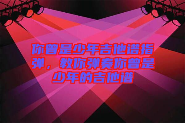 你曾是少年吉他譜指彈，教你彈奏你曾是少年的吉他譜