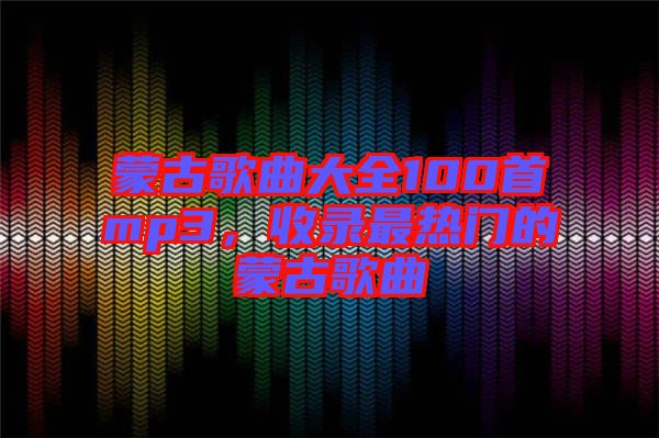 蒙古歌曲大全100首mp3，收錄最熱門的蒙古歌曲