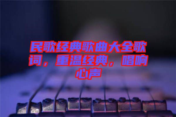 民歌經(jīng)典歌曲大全歌詞，重溫經(jīng)典，唱響心聲