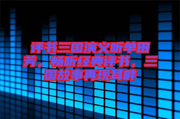 評書三國演義聽單田芳，暢聽經(jīng)典評書，三國故事再現(xiàn)耳畔