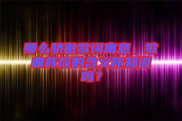 那么驕傲歌詞寓意，歌曲背后的含義你知道嗎？