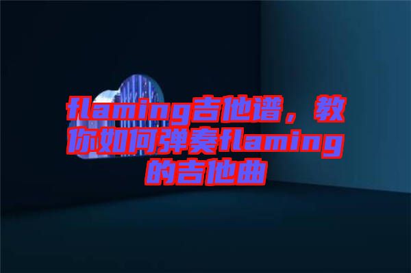 flaming吉他譜，教你如何彈奏flaming的吉他曲