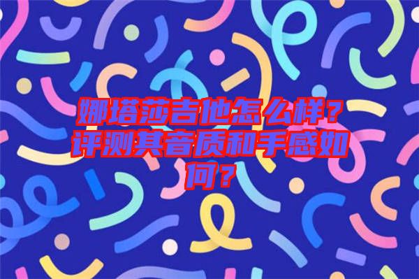 娜塔莎吉他怎么樣？評測其音質和手感如何？