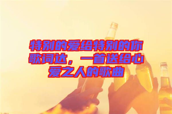 特別的愛給特別的你歌詞達(dá)，一首送給心愛之人的歌曲