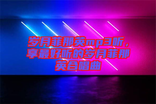 歲月菲那英mp3聽，享最好聽的歲月菲那英合唱曲