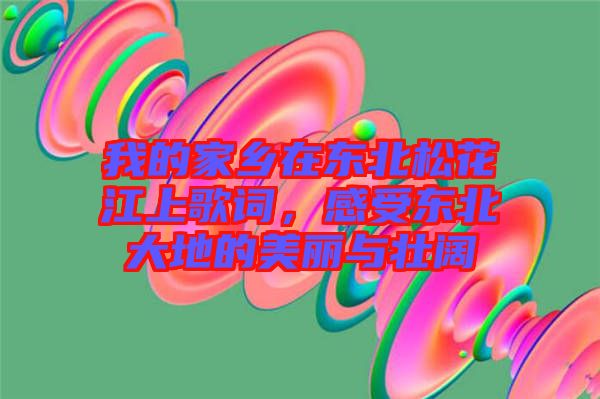 我的家鄉(xiāng)在東北松花江上歌詞，感受東北大地的美麗與壯闊