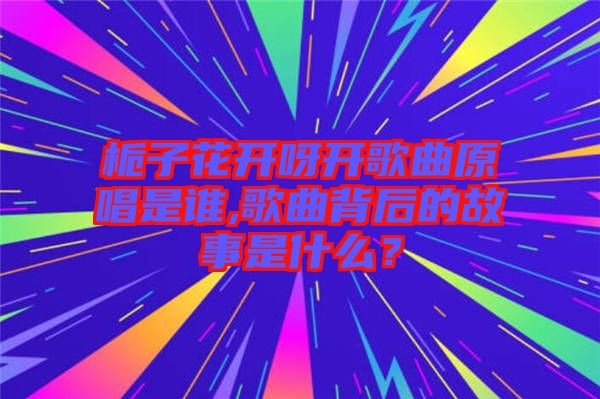 梔子花開呀開歌曲原唱是誰,歌曲背后的故事是什么？