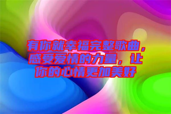 有你就幸福完整歌曲，感受愛情的力量，讓你的心情更加美好