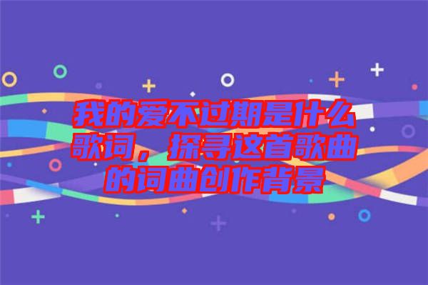 我的愛不過期是什么歌詞，探尋這首歌曲的詞曲創(chuàng)作背景