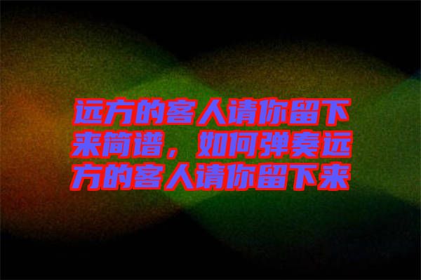 遠方的客人請你留下來簡譜，如何彈奏遠方的客人請你留下來