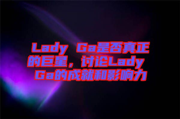 Lady Ga是否真正的巨星，討論Lady Ga的成就和影響力