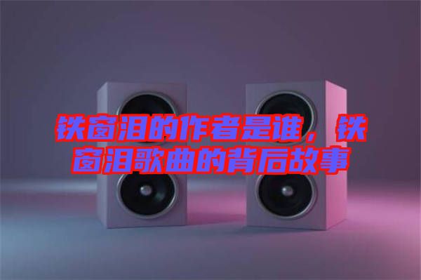 鐵窗淚的作者是誰(shuí)，鐵窗淚歌曲的背后故事