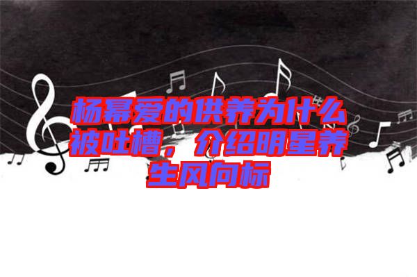 楊冪愛(ài)的供養(yǎng)為什么被吐槽，介紹明星養(yǎng)生風(fēng)向標(biāo)