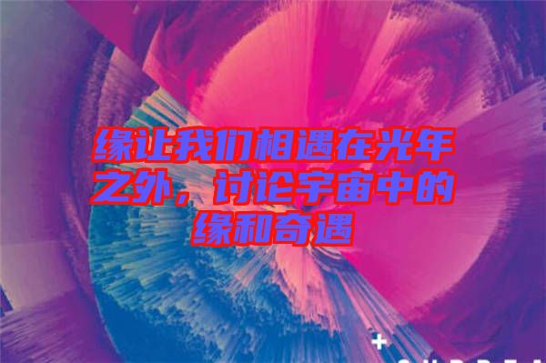 緣讓我們相遇在光年之外，討論宇宙中的緣和奇遇