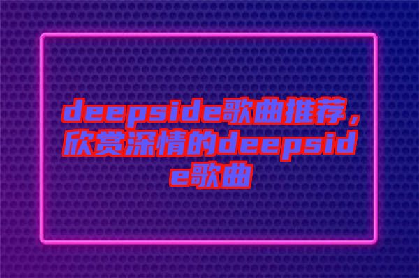 deepside歌曲推薦，欣賞深情的deepside歌曲