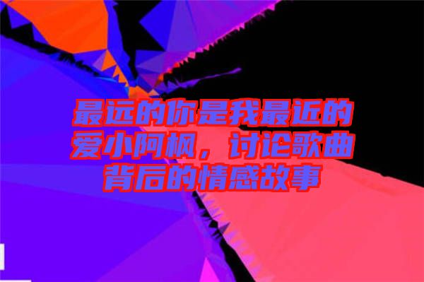 最遠的你是我最近的愛小阿楓，討論歌曲背后的情感故事