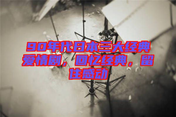 90年代日本三大經(jīng)典愛情劇，回憶經(jīng)典，留住感動