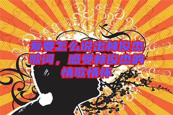 愛(ài)要怎么說(shuō)出林俊杰歌詞，感受林俊杰的情歌情懷