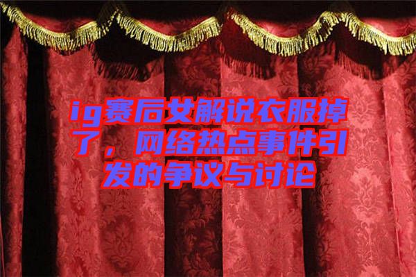 ig賽后女解說衣服掉了，網(wǎng)絡(luò)熱點(diǎn)事件引發(fā)的爭(zhēng)議與討論