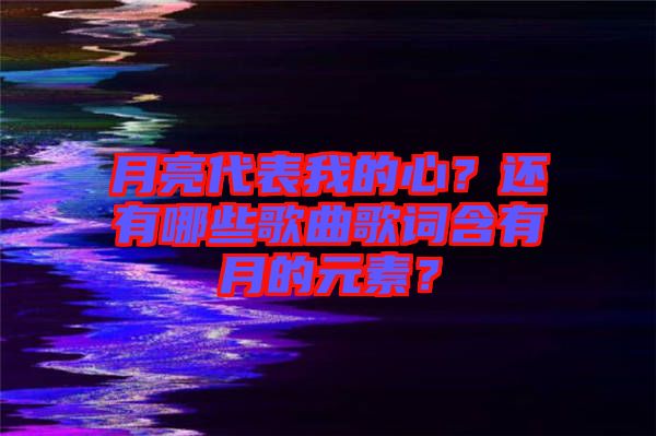 月亮代表我的心？還有哪些歌曲歌詞含有月的元素？