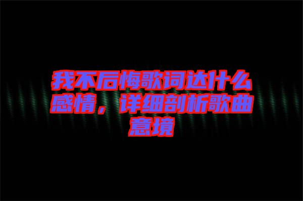 我不后悔歌詞達(dá)什么感情，詳細(xì)剖析歌曲意境