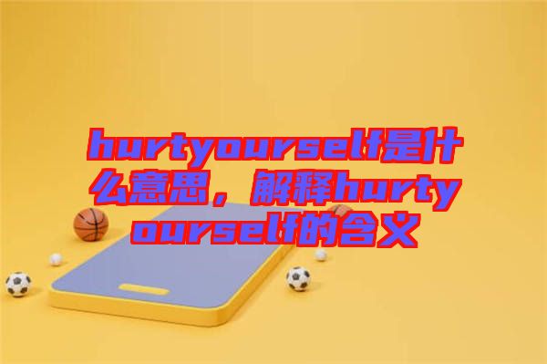 hurtyourself是什么意思，解釋hurtyourself的含義