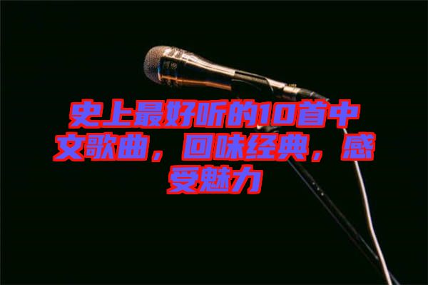 史上最好聽的10首中文歌曲，回味經(jīng)典，感受魅力