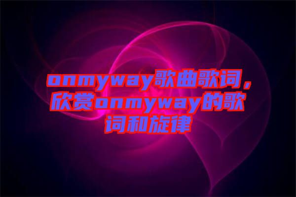 onmyway歌曲歌詞，欣賞onmyway的歌詞和旋律