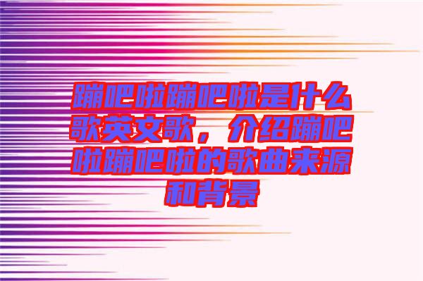 蹦吧啦蹦吧啦是什么歌英文歌，介紹蹦吧啦蹦吧啦的歌曲來源和背景